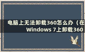 电脑上无法卸载360怎么办（在Windows 7上卸载360）